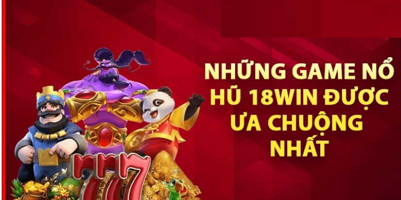 Danh sách những game nổ hũ đổi thưởng 18win được ưa chuộng nhất